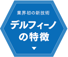 業界初の新技術デルフィーノの特徴